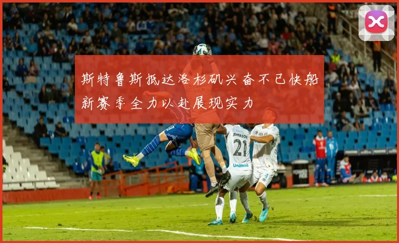 斯特鲁斯抵达洛杉矶兴奋不已快船新赛季全力以赴展现实力
