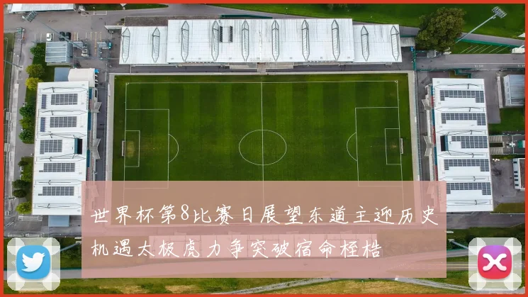 世界杯第8比赛日展望东道主迎历史机遇太极虎力争突破宿命桎梏