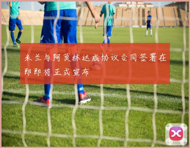 米兰与阿莫林达成协议合同签署在即即将正式宣布