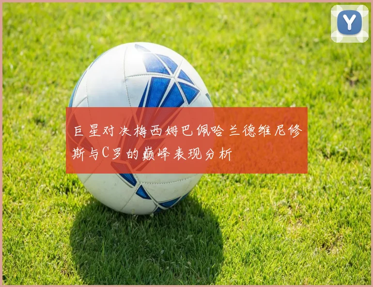 巨星对决梅西姆巴佩哈兰德维尼修斯与C罗的巅峰表现分析
