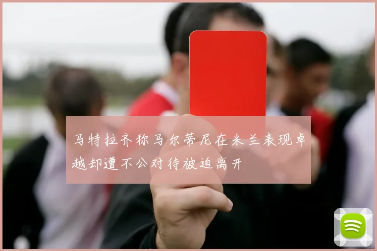 马特拉齐称马尔蒂尼在米兰表现卓越却遭不公对待被迫离开