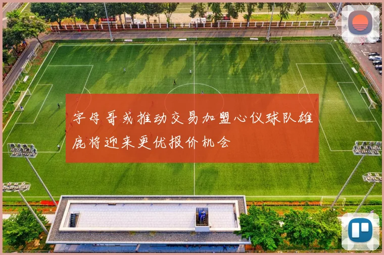 字母哥或推动交易加盟心仪球队雄鹿将迎来更优报价机会