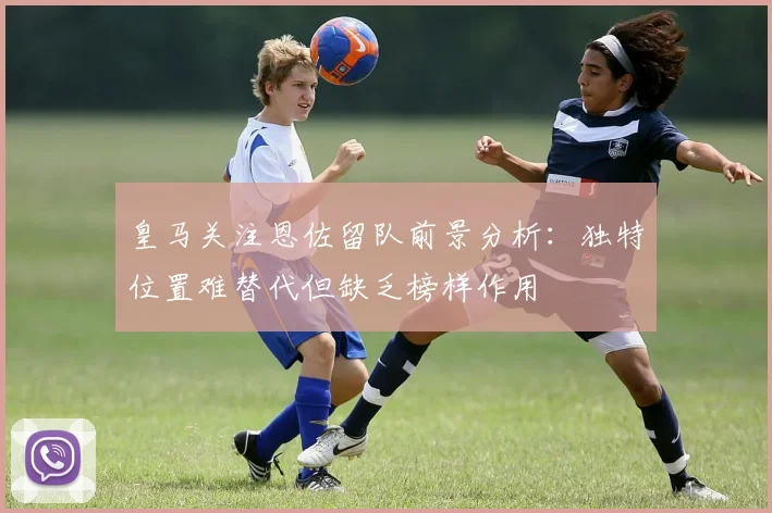 皇马关注恩佐留队前景分析：独特位置难替代但缺乏榜样作用