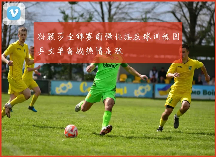孙颖莎全锦赛前强化接发球训练国乒女单备战热情高涨
