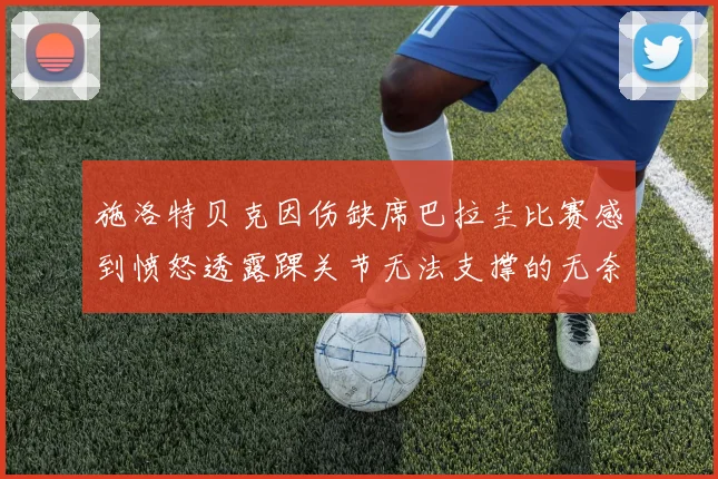 施洛特贝克因伤缺席巴拉圭比赛感到愤怒透露踝关节无法支撑的无奈