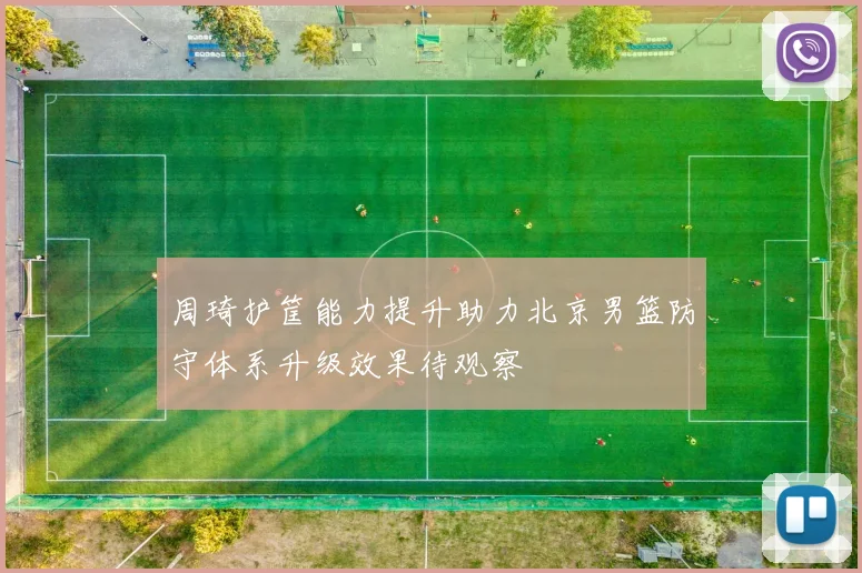 周琦护筐能力提升助力北京男篮防守体系升级效果待观察