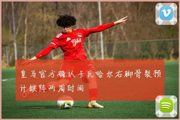 皇马官方确认卡瓦哈尔右脚骨裂预计缺阵两周时间