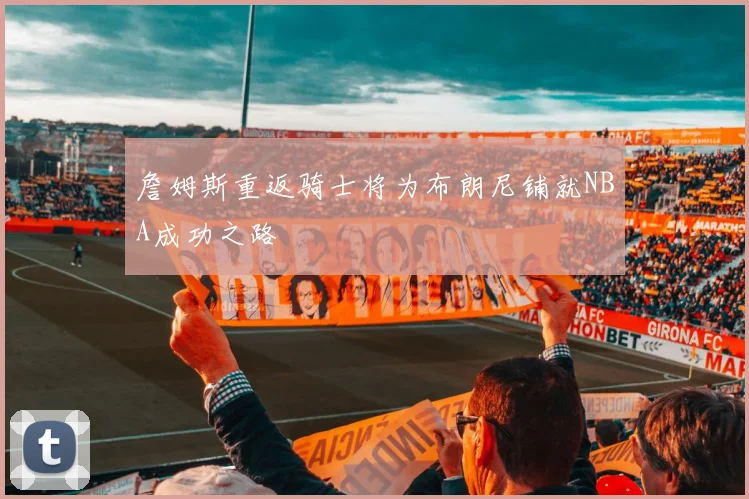 詹姆斯重返骑士将为布朗尼铺就NBA成功之路