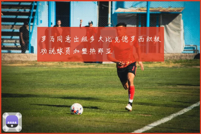 罗马同意出租多夫比克德罗西积极劝说球员加盟热那亚