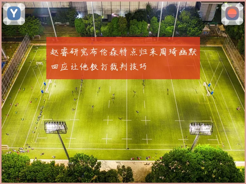 赵睿研究布伦森特点归来周琦幽默回应让他教打裁判技巧