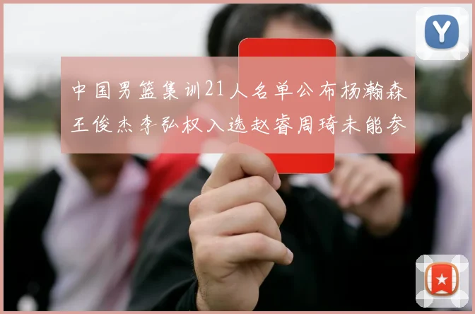 中国男篮集训21人名单公布杨瀚森王俊杰李弘权入选赵睿周琦未能参加