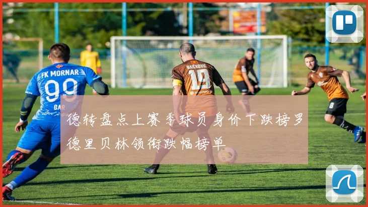 德转盘点上赛季球员身价下跌榜罗德里贝林领衔跌幅榜单