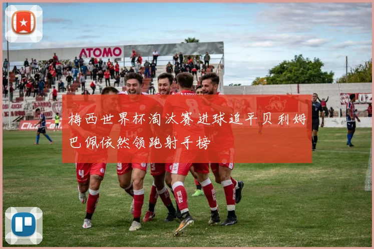 梅西世界杯淘汰赛进球追平贝利姆巴佩依然领跑射手榜