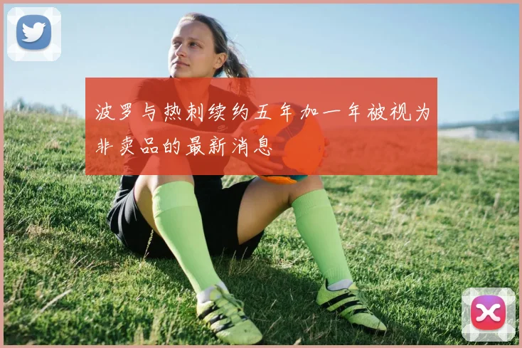 波罗与热刺续约五年加一年被视为非卖品的最新消息