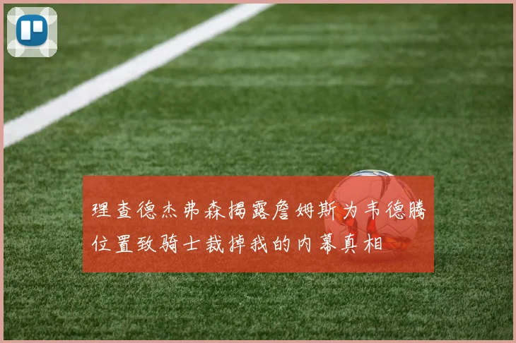 理查德杰弗森揭露詹姆斯为韦德腾位置致骑士裁掉我的内幕真相