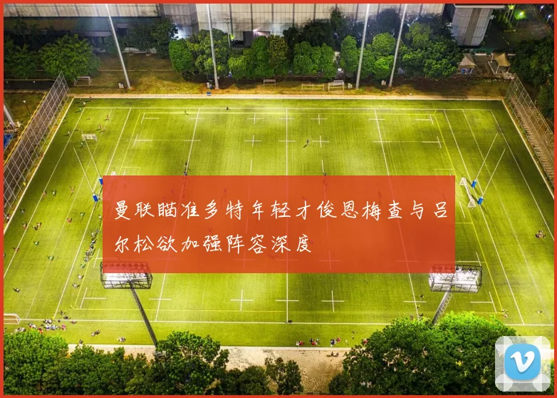 曼联瞄准多特年轻才俊恩梅查与吕尔松欲加强阵容深度