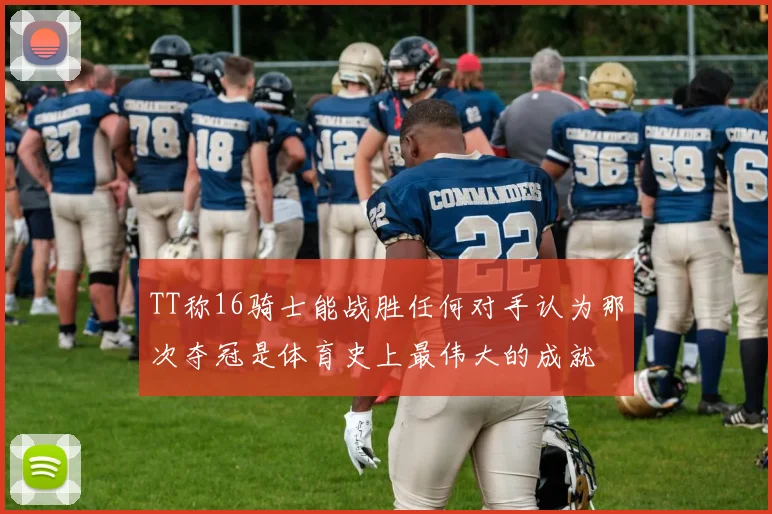 TT称16骑士能战胜任何对手认为那次夺冠是体育史上最伟大的成就