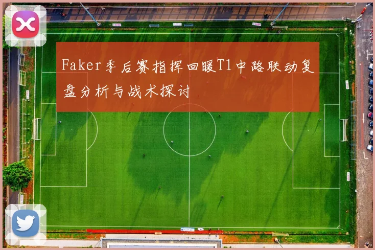 Faker季后赛指挥回暖T1中路联动复盘分析与战术探讨
