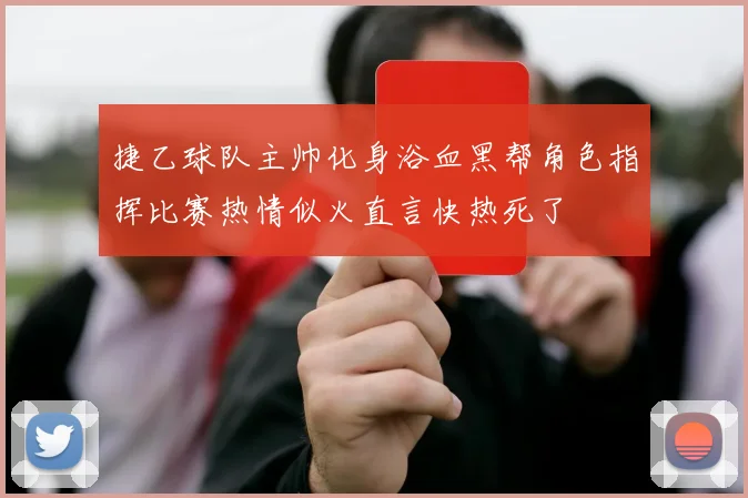 捷乙球队主帅化身浴血黑帮角色指挥比赛热情似火直言快热死了