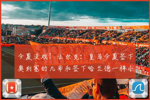 今夏没戏！法尔克：皇马今夏签下奥利塞的几率和签下哈兰德一样小