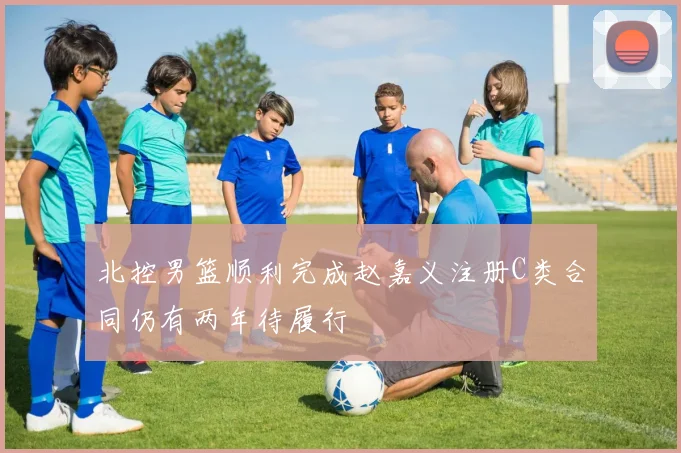 北控男篮顺利完成赵嘉义注册C类合同仍有两年待履行