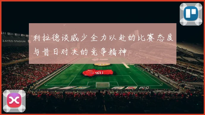 利拉德谈威少全力以赴的比赛态度与昔日对决的竞争精神
